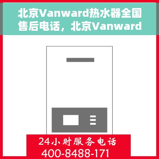 北京Vanward热水器全国售后电话，北京Vanward热水器全国售后服务热线及电话支持指南