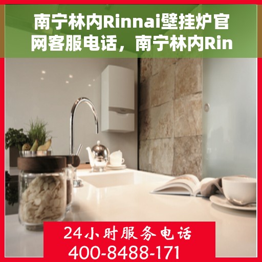南宁林内Rinnai壁挂炉官网客服电话，南宁林内Rinnai壁挂炉官方客服热线及售后维修服务指南