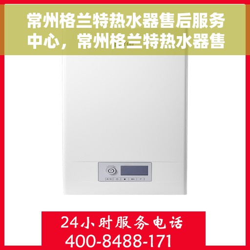 常州格兰特热水器售后服务中心，常州格兰特热水器售后服务中心，专业维修与优质服务并重