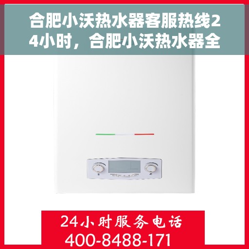 合肥小沃热水器客服热线24小时，合肥小沃热水器全天候客服热线，贴心服务不打烊