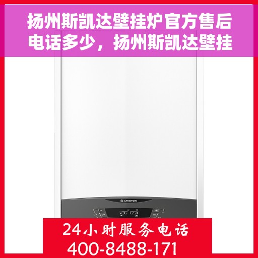 扬州斯凯达壁挂炉官方售后电话多少，扬州斯凯达壁挂炉售后电话官方查询