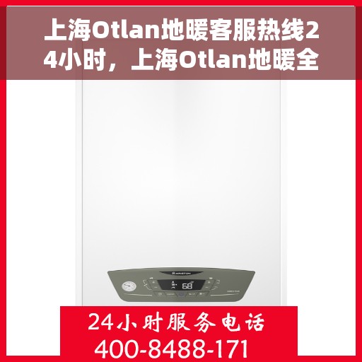 上海Otlan地暖客服热线24小时，上海Otlan地暖全天候客服热线，温暖连接不打烊
