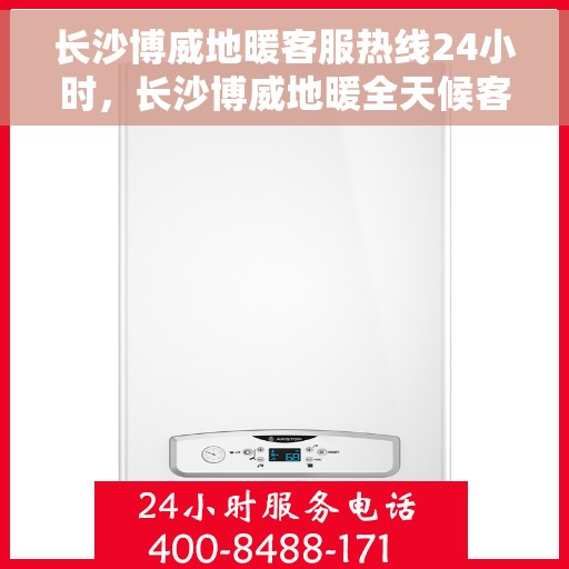 长沙博威地暖客服热线24小时，长沙博威地暖全天候客服热线，温暖连接，服务不打烊
