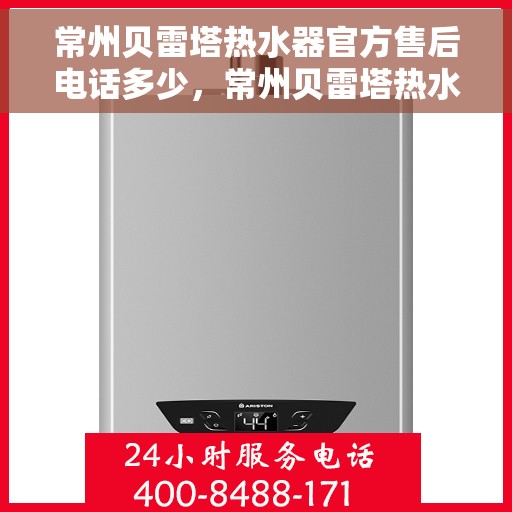 常州贝雷塔热水器官方售后电话多少，常州贝雷塔热水器售后电话及服务一览，专业售后团队联系方式揭秘！