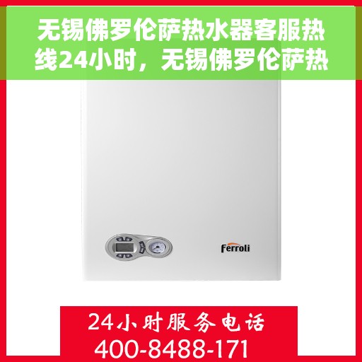无锡佛罗伦萨热水器客服热线24小时，无锡佛罗伦萨热水器全天候客服热线，贴心服务不打烊