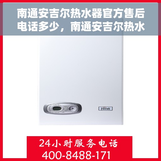 南通安吉尔热水器官方售后电话多少，南通安吉尔热水器售后官方电话公布