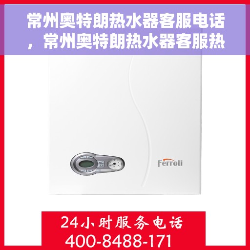 常州奥特朗热水器客服电话，常州奥特朗热水器客服热线及售后支持指南