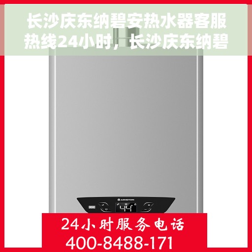 长沙庆东纳碧安热水器客服热线24小时，长沙庆东纳碧安热水器全天候客服热线，专业解答，温暖服务不打烊