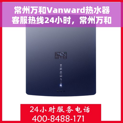 常州万和Vanward热水器客服热线24小时，常州万和Vanward热水器全天候客服热线，温暖服务不打烊
