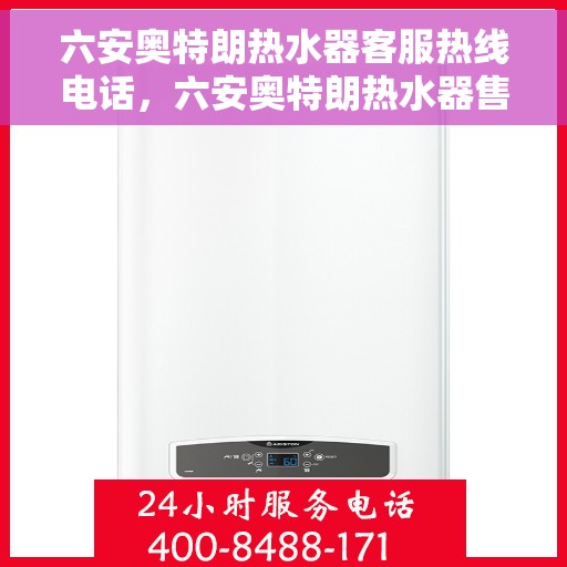 六安奥特朗热水器客服热线电话，六安奥特朗热水器售后服务热线及专业客服支持指南