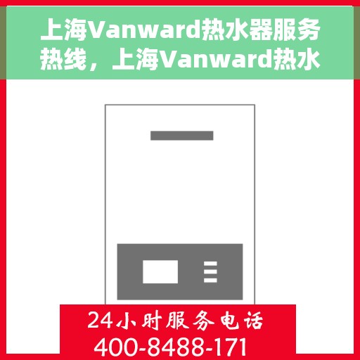 上海Vanward热水器服务热线，上海Vanward热水器服务热线，专业维修与售后支持