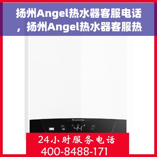 扬州Angel热水器客服电话，扬州Angel热水器客服热线及售后支持服务指南