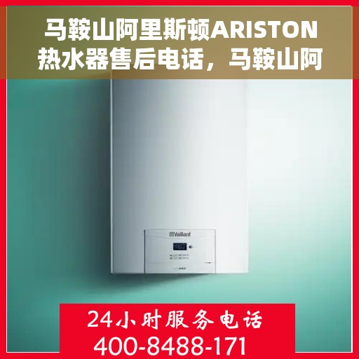 马鞍山阿里斯顿ARISTON热水器售后电话，马鞍山阿里斯顿ARISTON热水器售后服务热线及电话全攻略