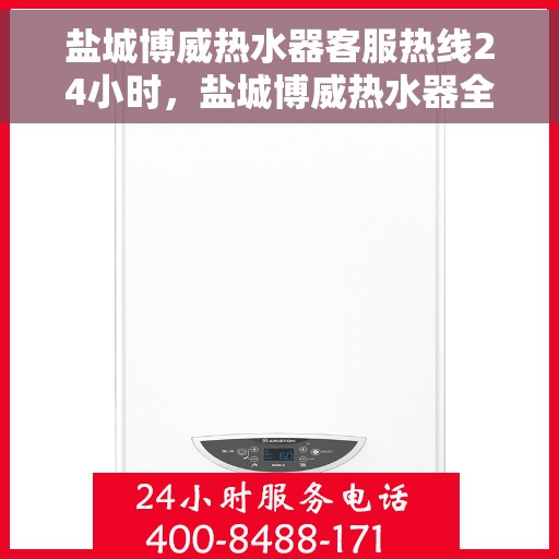 盐城博威热水器客服热线24小时，盐城博威热水器全天候客服热线，贴心服务，温暖不停歇