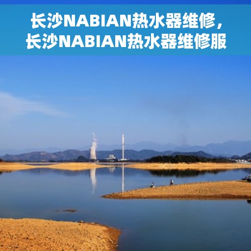 长沙NABIAN热水器维修，长沙NABIAN热水器维修服务解析