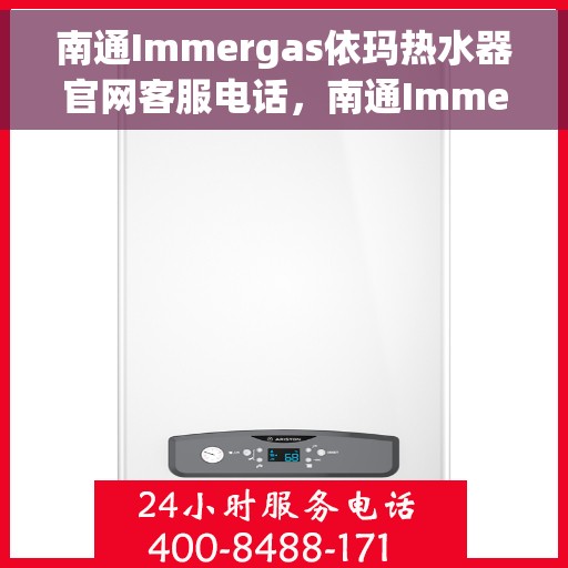 南通Immergas依玛热水器官网客服电话，南通Immergas依玛热水器官方客服热线及售后维修电话