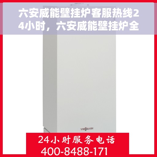 六安威能壁挂炉客服热线24小时，六安威能壁挂炉全天候客服热线，暖心服务不打烊