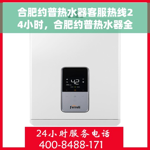合肥约普热水器客服热线24小时，合肥约普热水器全天候客服热线，贴心服务不打烊