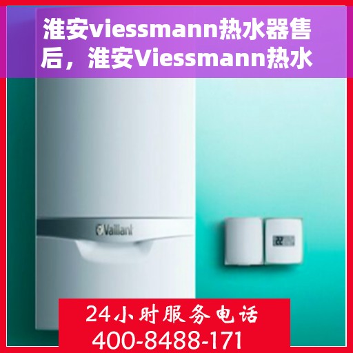 淮安viessmann热水器售后，淮安Viessmann热水器售后服务支持详解
