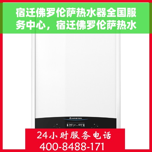 宿迁佛罗伦萨热水器全国服务中心，宿迁佛罗伦萨热水器全国服务热线及售后支持中心
