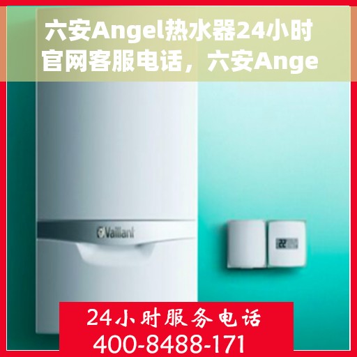 六安Angel热水器24小时官网客服电话，六安Angel热水器全天候客服热线及官网支持服务