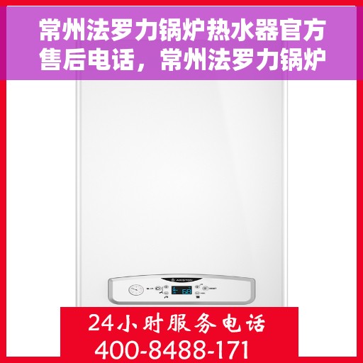 常州法罗力锅炉热水器官方售后电话，常州法罗力锅炉热水器售后官方联系电话