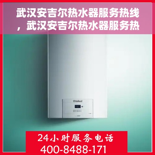 武汉安吉尔热水器服务热线，武汉安吉尔热水器服务热线，专业维修与售后支持团队为您排忧解难