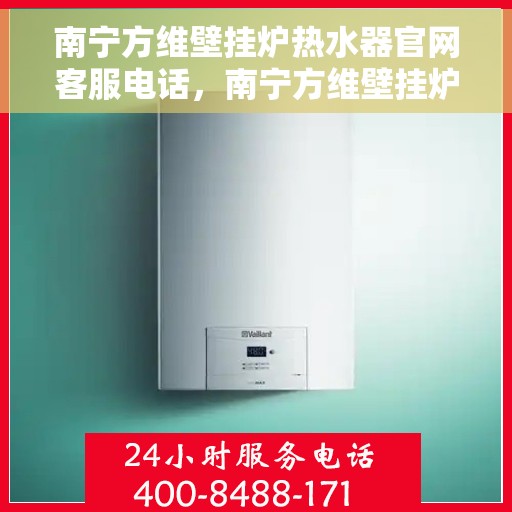 南宁方维壁挂炉热水器官网客服电话，南宁方维壁挂炉热水器官网客服热线及售后维修服务指南