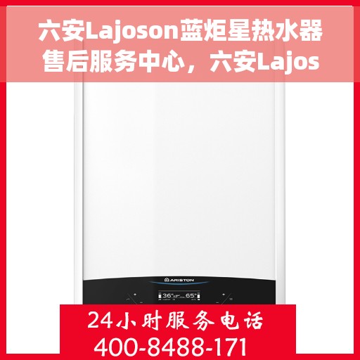 六安Lajoson蓝炬星热水器售后服务中心，六安Lajoson蓝炬星热水器售后服务中心，专业维修与贴心服务