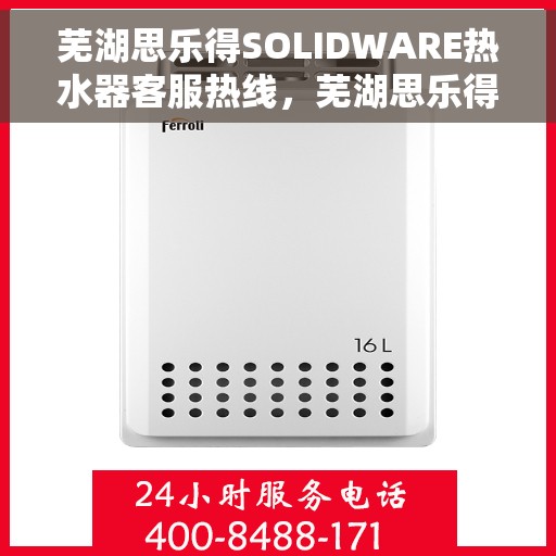 芜湖思乐得SOLIDWARE热水器客服热线，芜湖思乐得SOLIDWARE热水器客户服务热线解析