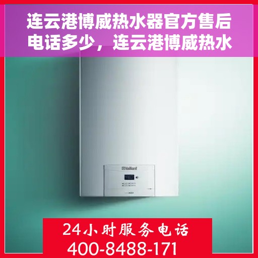 连云港博威热水器官方售后电话多少，连云港博威热水器售后电话官方查询服务指南