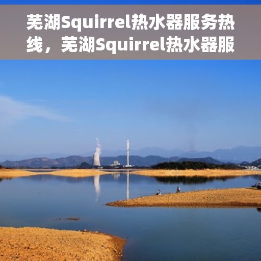 芜湖Squirrel热水器服务热线，芜湖Squirrel热水器服务热线，专业维修与售后支持团队为您护航