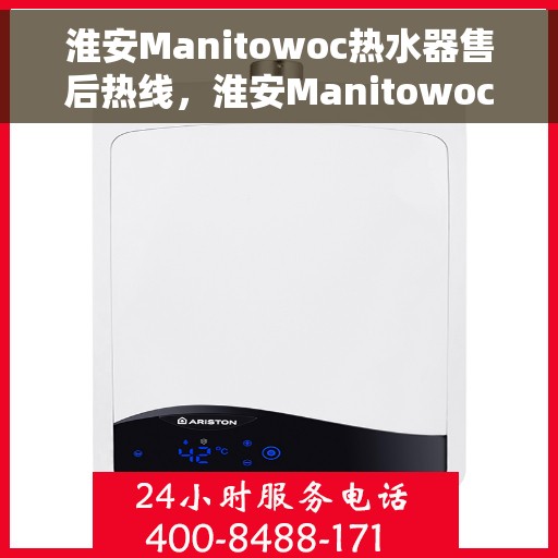 淮安Manitowoc热水器售后热线，淮安Manitowoc热水器售后服务热线及维修指南