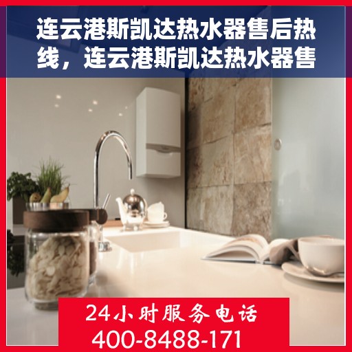 连云港斯凯达热水器售后热线，连云港斯凯达热水器售后服务热线及维修指南