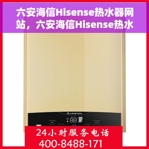 六安海信Hisense热水器网站，六安海信Hisense热水器官方网站，专业品质，智能生活的首选