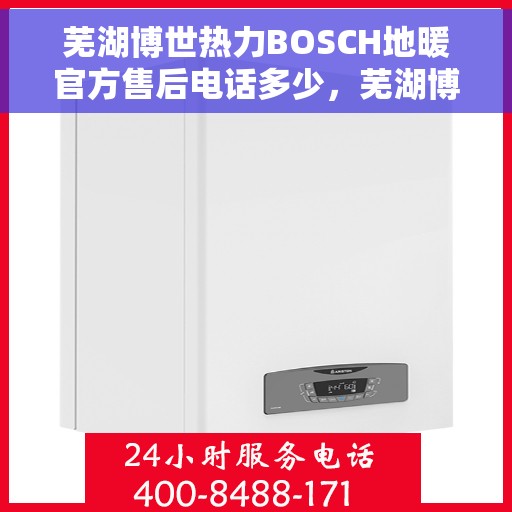 芜湖博世热力BOSCH地暖官方售后电话多少，芜湖博世热力BOSCH地暖官方售后电话查询与售后服务解析