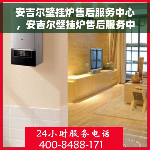 安吉尔壁挂炉售后服务中心，安吉尔壁挂炉售后服务中心，专业维修与贴心服务
