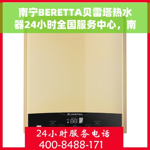 南宁BERETTA贝雷塔热水器24小时全国服务中心，南宁BERETTA贝雷塔热水器全天候专业服务中心