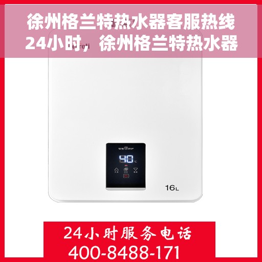 徐州格兰特热水器客服热线24小时，徐州格兰特热水器全天候客服热线，贴心服务不打烊