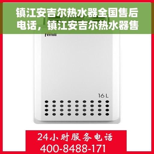 镇江安吉尔热水器全国售后电话，镇江安吉尔热水器售后全国服务热线及电话查询指南