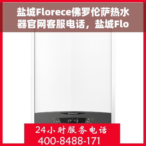 盐城Florece佛罗伦萨热水器官网客服电话，盐城Florece佛罗伦萨热水器官方客服热线及售后服务电话