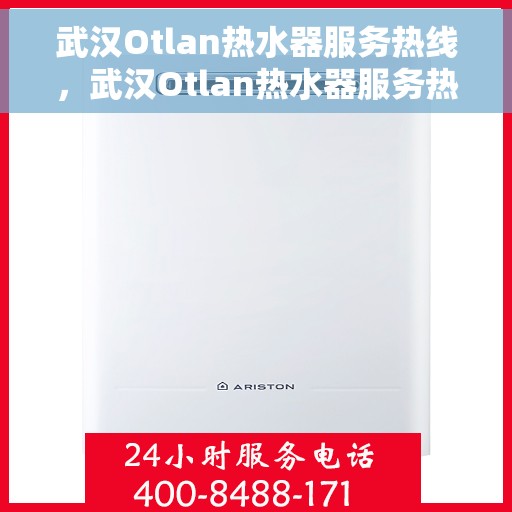 武汉Otlan热水器服务热线，武汉Otlan热水器服务热线，专业维修与售后支持一站式解决方案