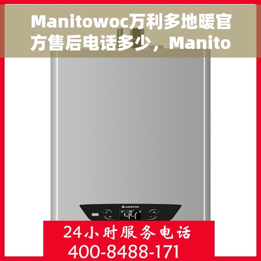 Manitowoc万利多地暖官方售后电话多少，Manitowoc万利多地暖官方售后电话及售后服务解析