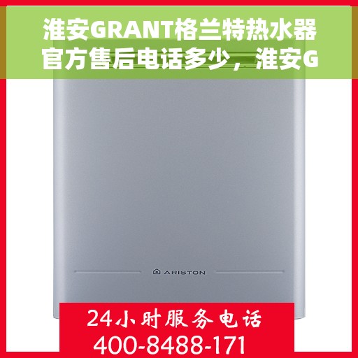 淮安GRANT格兰特热水器官方售后电话多少，淮安GRANT格兰特热水器售后服务联系电话