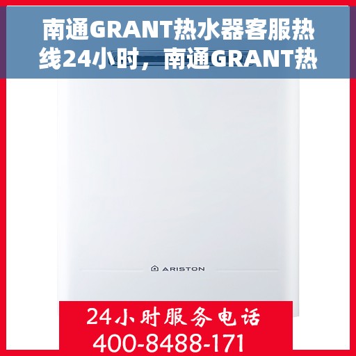 南通GRANT热水器客服热线24小时，南通GRANT热水器全天候客服热线，专业解答，温暖不停歇