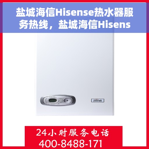 盐城海信Hisense热水器服务热线，盐城海信Hisense热水器服务热线，专业维修与售后支持团队为您服务