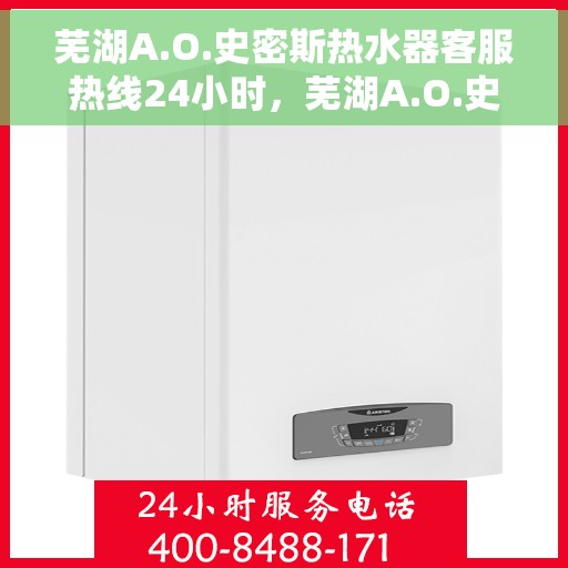 芜湖A.O.史密斯热水器客服热线24小时，芜湖A.O.史密斯热水器全天候客服热线，贴心服务随时在线