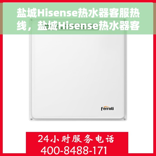 盐城Hisense热水器客服热线，盐城Hisense热水器客服热线，专业解答与售后无忧服务