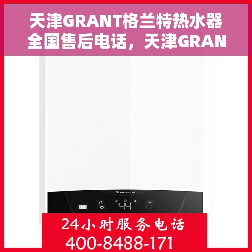 天津GRANT格兰特热水器全国售后电话，天津GRANT格兰特热水器售后服务热线及电话全攻略