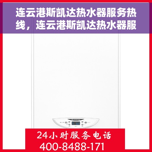 连云港斯凯达热水器服务热线，连云港斯凯达热水器服务热线，专业维修与售后支持